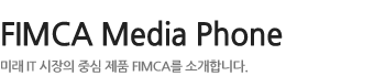 FIMCA Media Phone - 미래 IT 시장의 중심 제품 FIMCA를 소개합니다.